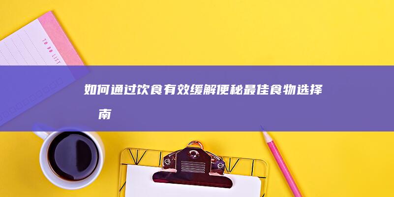 如何通过饮食有效缓解便秘：最佳食物选择指南