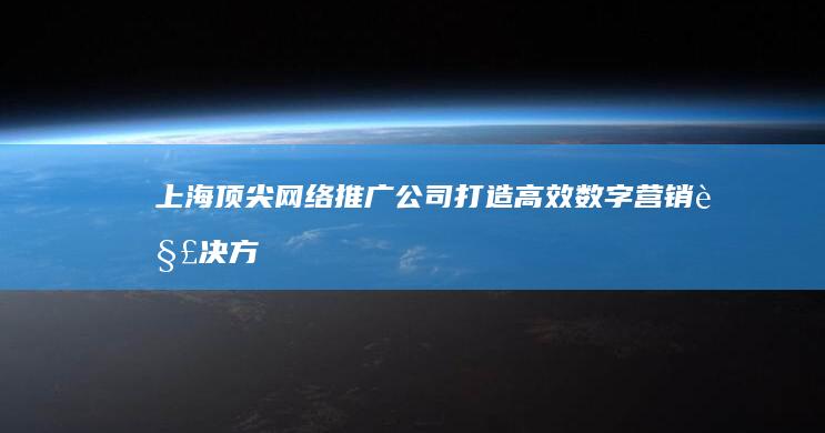 上海顶尖网络推广公司：打造高效数字营销解决方案的行业内佼佼者