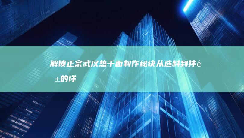 解锁正宗武汉热干面制作秘诀：从选料到拌酱的详细步骤